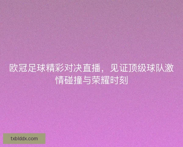 欧冠足球精彩对决直播，见证顶级球队激情碰撞与荣耀时刻