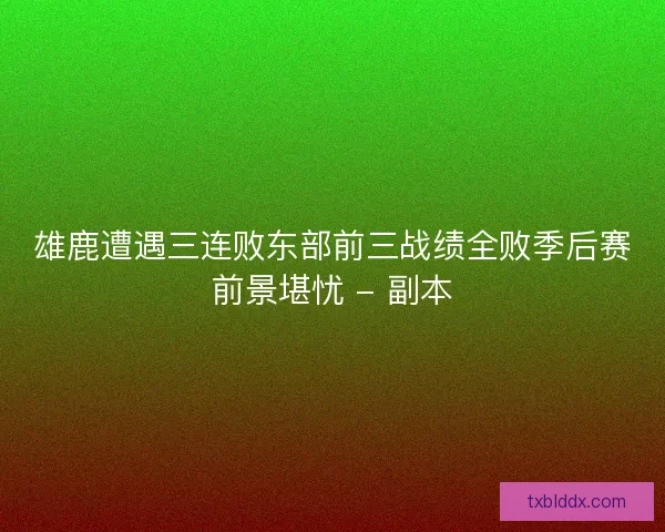 雄鹿遭遇三连败东部前三战绩全败季后赛前景堪忧 - 副本