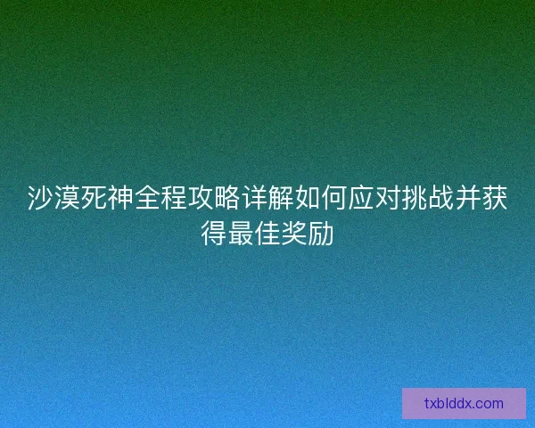 沙漠死神全程攻略详解如何应对挑战并获得最佳奖励