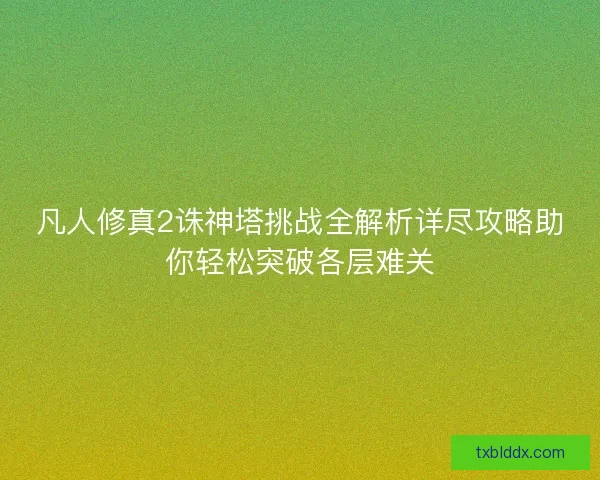 凡人修真2诛神塔挑战全解析详尽攻略助你轻松突破各层难关