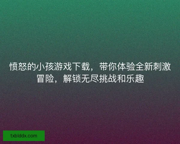 愤怒的小孩游戏下载，带你体验全新刺激冒险，解锁无尽挑战和乐趣