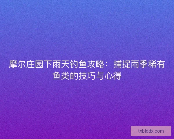 摩尔庄园下雨天钓鱼攻略：捕捉雨季稀有鱼类的技巧与心得