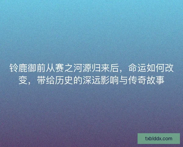 铃鹿御前从赛之河源归来后，命运如何改变，带给历史的深远影响与传奇故事
