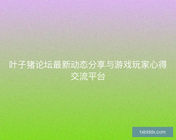 叶子猪论坛最新动态分享与游戏玩家心得交流平台