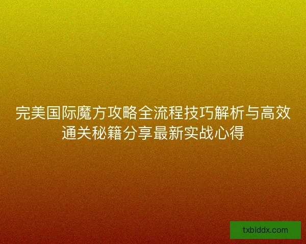 完美国际魔方攻略全流程技巧解析与高效通关秘籍分享最新实战心得