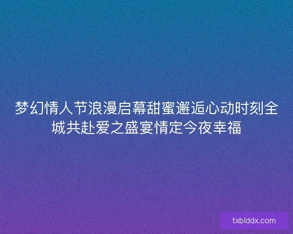 梦幻情人节浪漫启幕甜蜜邂逅心动时刻全城共赴爱之盛宴情定今夜幸福 梦幻情人节浪漫启幕甜蜜邂逅心动时刻全城共赴爱之盛宴情定今夜幸福