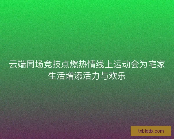 云端同场竞技点燃热情线上运动会为宅家生活增添活力与欢乐