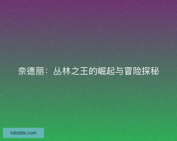 奈德丽：丛林之王的崛起与冒险探秘