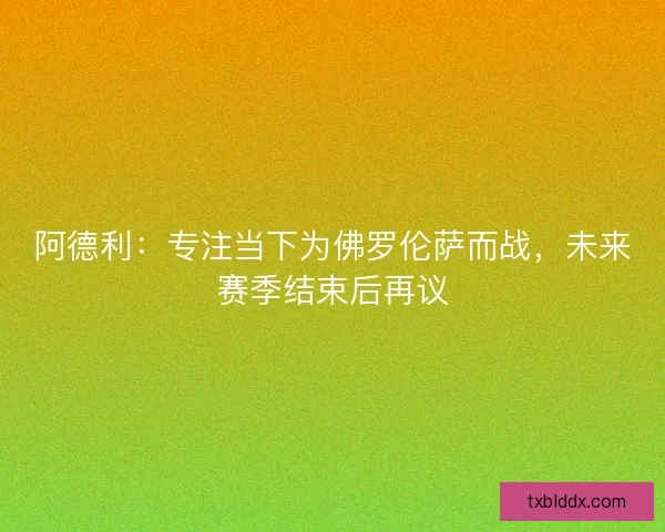 阿德利：专注当下为佛罗伦萨而战，未来赛季结束后再议