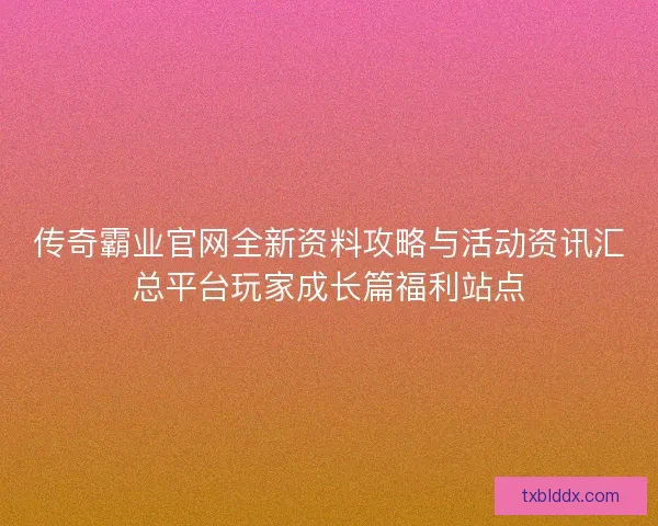 传奇霸业官网全新资料攻略与活动资讯汇总平台玩家成长篇福利站点
