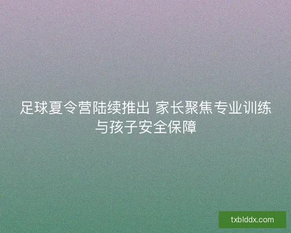 足球夏令营陆续推出 家长聚焦专业训练与孩子安全保障