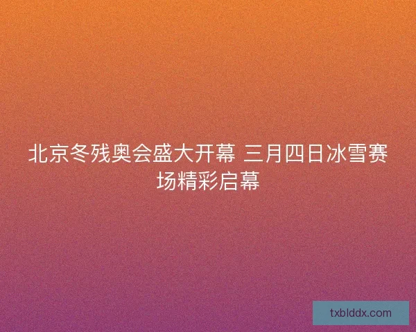 北京冬残奥会盛大开幕 三月四日冰雪赛场精彩启幕