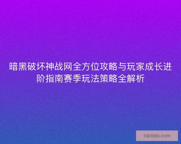 暗黑破坏神战网全方位攻略与玩家成长进阶指南赛季玩法策略全解析