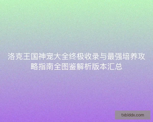 洛克王国神宠大全终极收录与最强培养攻略指南全图鉴解析版本汇总