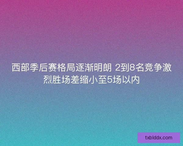 西部季后赛格局逐渐明朗 2到8名竞争激烈胜场差缩小至5场以内