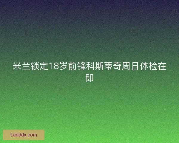 米兰锁定18岁前锋科斯蒂奇周日体检在即