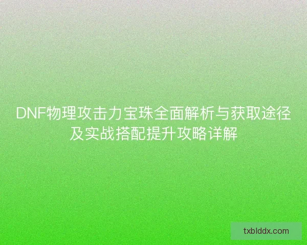 DNF物理攻击力宝珠全面解析与获取途径及实战搭配提升攻略详解