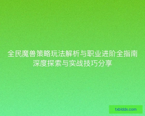 全民魔兽策略玩法解析与职业进阶全指南深度探索与实战技巧分享 全民魔兽策略玩法解析与职业进阶全指南深度探索与实战技巧分享