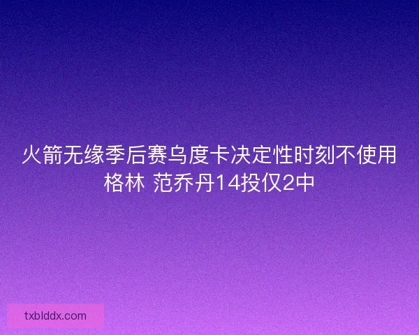 火箭无缘季后赛乌度卡决定性时刻不使用格林 范乔丹14投仅2中