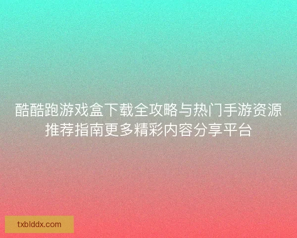 酷酷跑游戏盒下载全攻略与热门手游资源推荐指南更多精彩内容分享平台