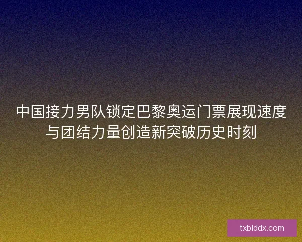 中国接力男队锁定巴黎奥运门票展现速度与团结力量创造新突破历史时刻