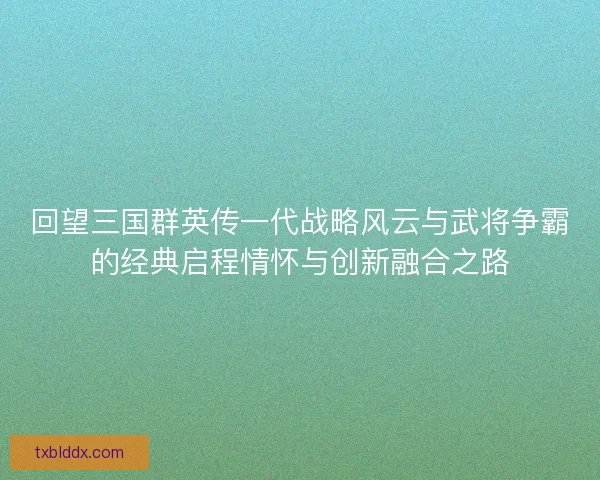 回望三国群英传一代战略风云与武将争霸的经典启程情怀与创新融合之路