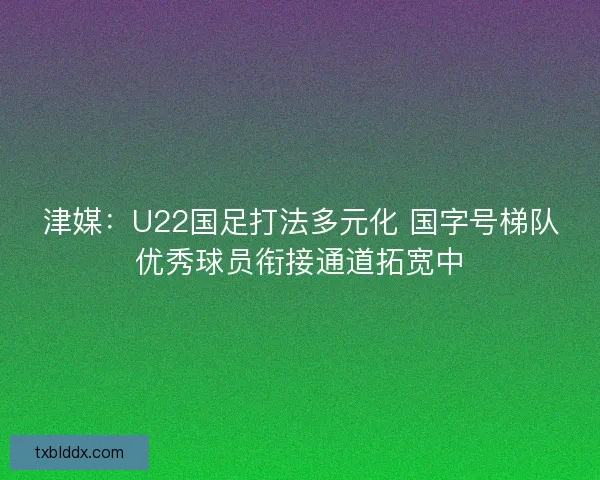 津媒:U22国足打法多元化 国字号梯队优秀球员衔接通道拓宽中 津媒:U22国足打法多元化 国字号梯队优秀球员衔接通道拓宽中