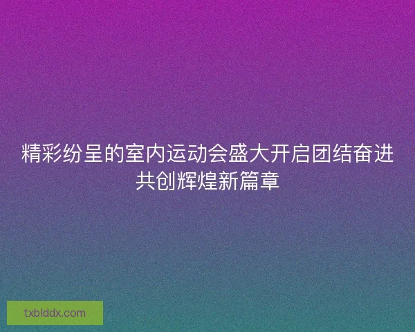 精彩纷呈的室内运动会盛大开启团结奋进共创辉煌新篇章 精彩纷呈的室内运动会盛大开启团结奋进共创辉煌新篇章