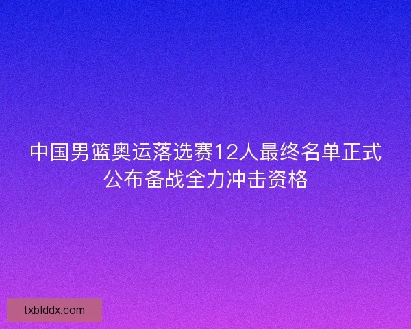 中国男篮奥运落选赛12人最终名单正式公布备战全力冲击资格 中国男篮奥运落选赛12人最终名单正式公布备战全力冲击资格