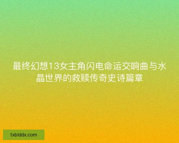 最终幻想13女主角闪电命运交响曲与水晶世界的救赎传奇史诗篇章 最终幻想13女主角闪电命运交响曲与水晶世界的救赎传奇史诗篇章