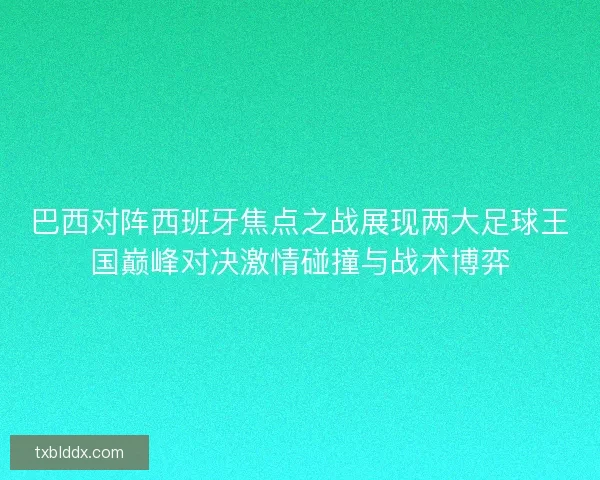 巴西对阵西班牙焦点之战展现两大足球王国巅峰对决激情碰撞与战术博弈 巴西对阵西班牙焦点之战展现两大足球王国巅峰对决激情碰撞与战术博弈