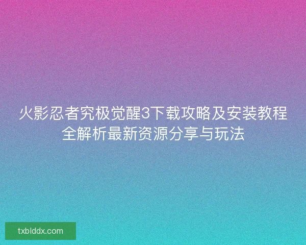 火影忍者究极觉醒3下载攻略及安装教程全解析最新资源分享与玩法 火影忍者究极觉醒3下载攻略及安装教程全解析最新资源分享与玩法