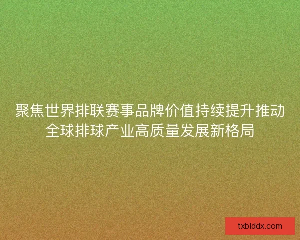 聚焦世界排联赛事品牌价值持续提升推动全球排球产业高质量发展新格局 聚焦世界排联赛事品牌价值持续提升推动全球排球产业高质量发展新格局