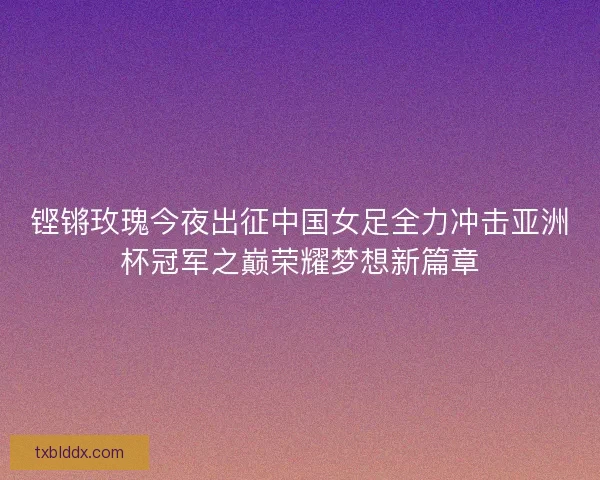 铿锵玫瑰今夜出征中国女足全力冲击亚洲杯冠军之巅荣耀梦想新篇章 铿锵玫瑰今夜出征中国女足全力冲击亚洲杯冠军之巅荣耀梦想新篇章