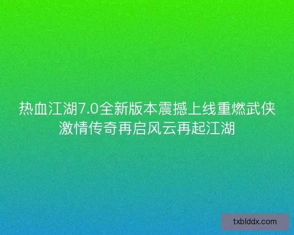 热血江湖7.0全新版本震撼上线重燃武侠激情传奇再启风云再起江湖