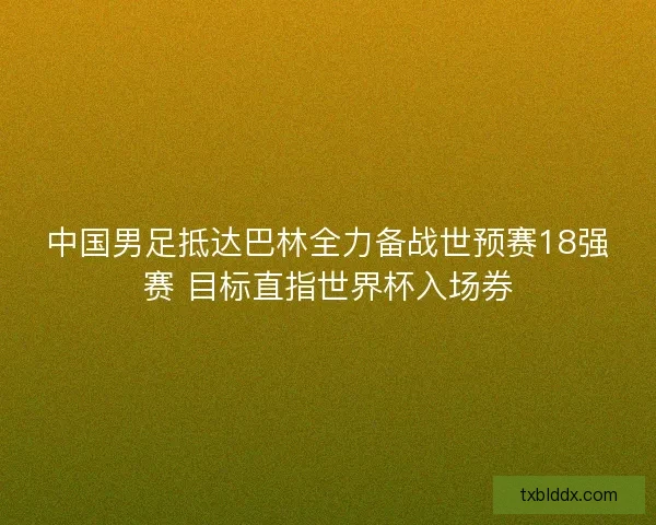 中国男足抵达巴林全力备战世预赛18强赛 目标直指世界杯入场券 中国男足抵达巴林全力备战世预赛18强赛 目标直指世界杯入场券