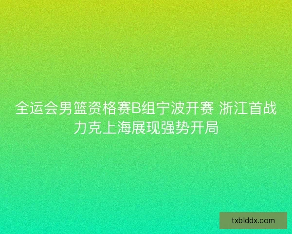 全运会男篮资格赛B组宁波开赛 浙江首战力克上海展现强势开局