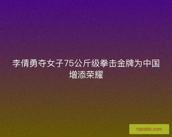李倩勇夺女子75公斤级拳击金牌为中国增添荣耀 李倩勇夺女子75公斤级拳击金牌为中国增添荣耀