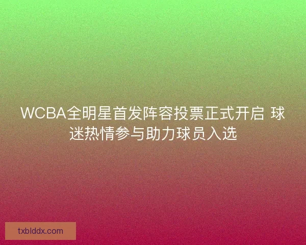 WCBA全明星首发阵容投票正式开启 球迷热情参与助力球员入选