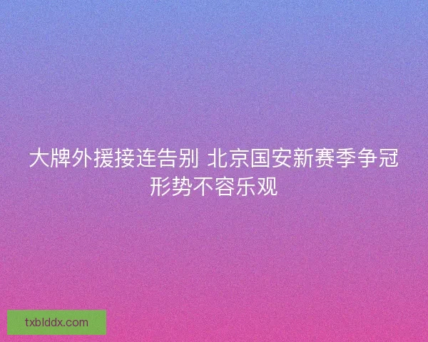 大牌外援接连告别 北京国安新赛季争冠形势不容乐观