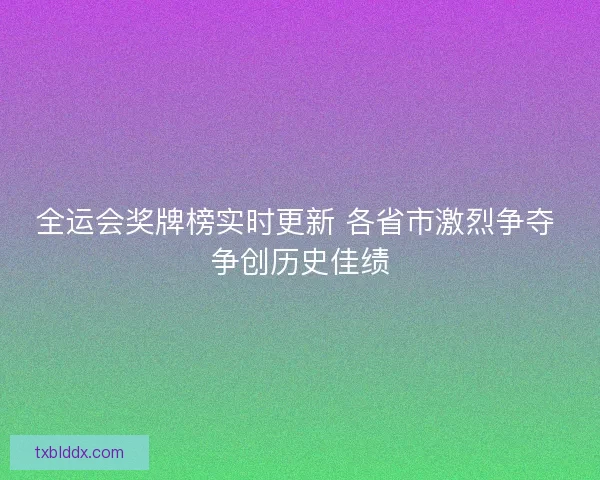 全运会奖牌榜实时更新 各省市激烈争夺 争创历史佳绩