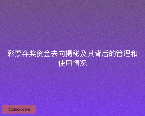 彩票弃奖资金去向揭秘及其背后的管理和使用情况 彩票弃奖资金去向揭秘及其背后的管理和使用情况
